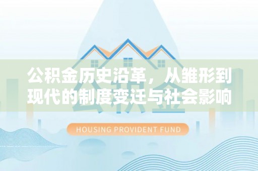湛河公积金历史沿革，从雏形到现代的制度变迁与社会影响