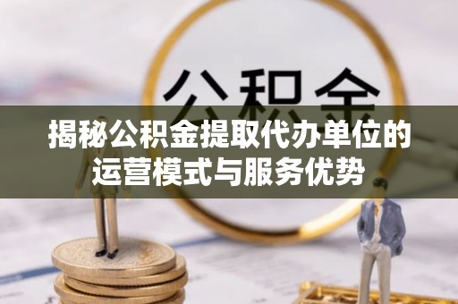 湛河揭秘公积金提取代办单位的运营模式与服务优势