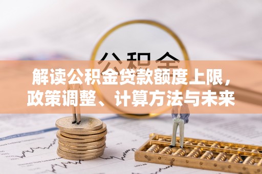 湛河解读公积金贷款额度上限，政策调整、计算方法与未来趋势