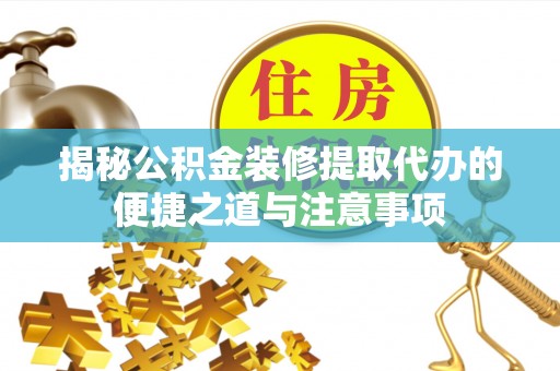 湛河揭秘公积金装修提取代办的便捷之道与注意事项
