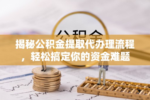 湛河揭秘公积金提取代办理流程，轻松搞定你的资金难题