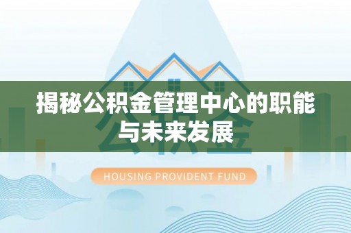 湛河揭秘公积金管理中心的职能与未来发展