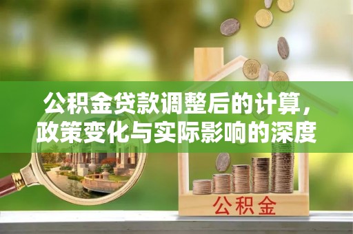 湛河公积金贷款调整后的计算，政策变化与实际影响的深度解析