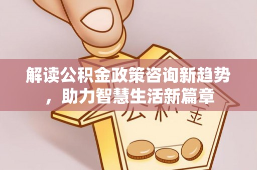 湛河解读公积金政策咨询新趋势，助力智慧生活新篇章