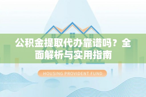 湛河公积金提取代办靠谱吗？全面解析与实用指南