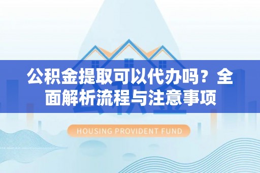 湛河公积金提取可以代办吗？全面解析流程与注意事项