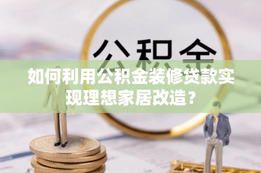 湛河如何利用公积金装修贷款实现理想家居改造？