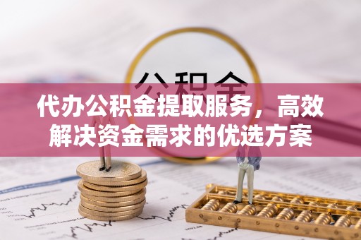 湛河代办公积金提取服务，高效解决资金需求的优选方案