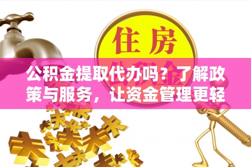 湛河公积金提取代办吗？了解政策与服务，让资金管理更轻松