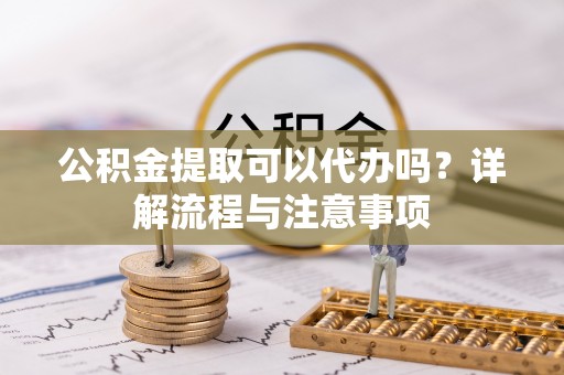 湛河公积金提取可以代办吗？详解流程与注意事项