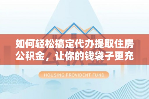 湛河如何轻松搞定代办提取住房公积金，让你的钱袋子更充实