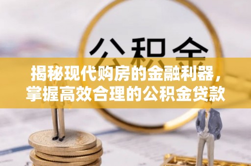 湛河揭秘现代购房的金融利器，掌握高效合理的公积金贷款流程