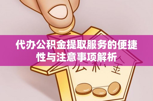 湛河代办公积金提取服务的便捷性与注意事项解析