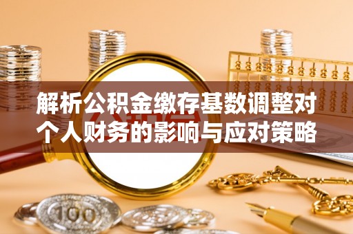 湛河解析公积金缴存基数调整对个人财务的影响与应对策略
