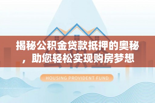 湛河揭秘公积金贷款抵押的奥秘，助您轻松实现购房梦想