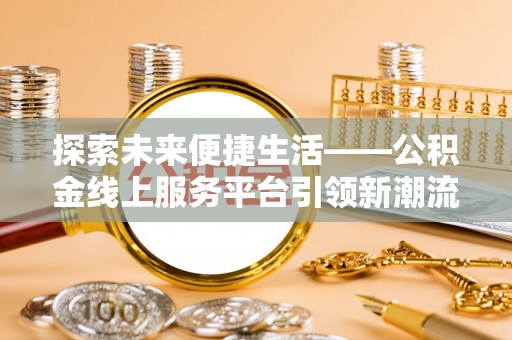 湛河探索未来便捷生活——公积金线上服务平台引领新潮流
