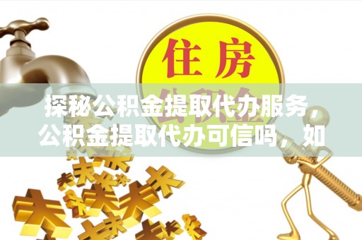 湛河探秘公积金提取代办服务，公积金提取代办可信吗，如何选择靠谱平台？