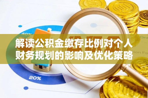 湛河解读公积金缴存比例对个人财务规划的影响及优化策略