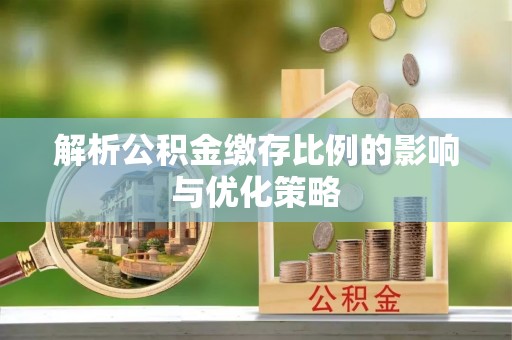 湛河解析公积金缴存比例的影响与优化策略