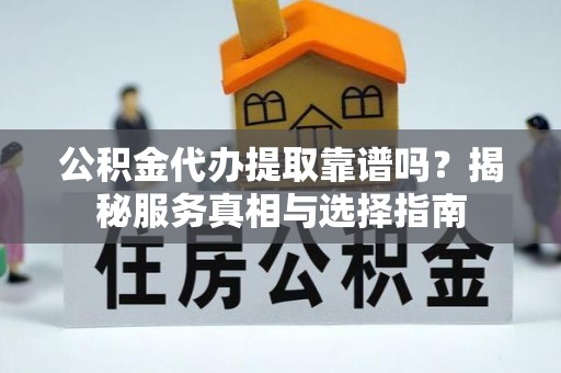 湛河公积金代办提取靠谱吗？揭秘服务真相与选择指南