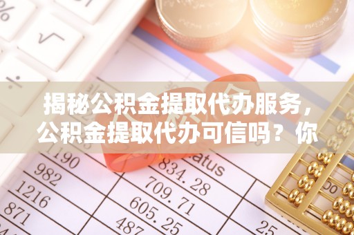 湛河揭秘公积金提取代办服务，公积金提取代办可信吗？你需要知道的真相
