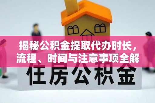 湛河揭秘公积金提取代办时长，流程、时间与注意事项全解析