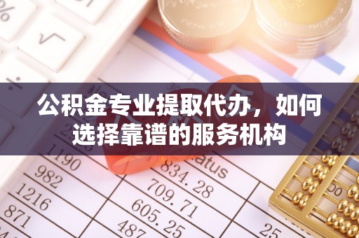 湛河公积金专业提取代办，如何选择靠谱的服务机构