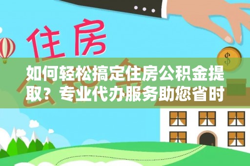 湛河如何轻松搞定住房公积金提取？专业代办服务助您省时省心