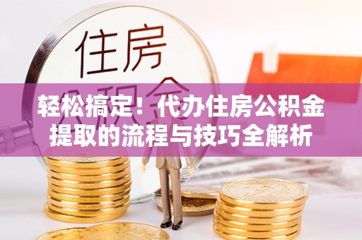 湛河轻松搞定！代办住房公积金提取的流程与技巧全解析