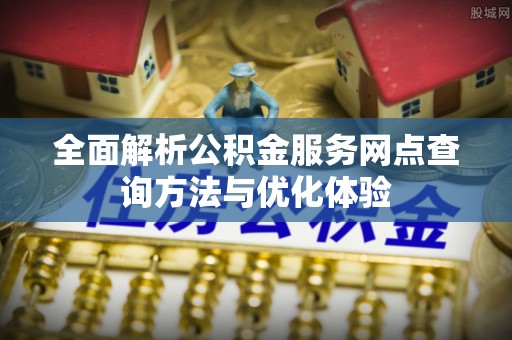 湛河全面解析公积金服务网点查询方法与优化体验