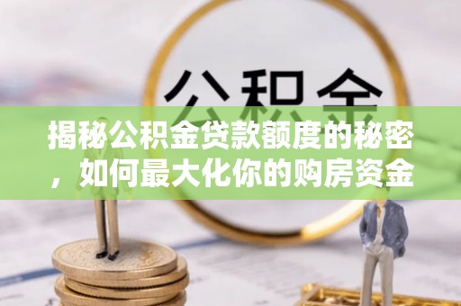 湛河揭秘公积金贷款额度的秘密，如何最大化你的购房资金