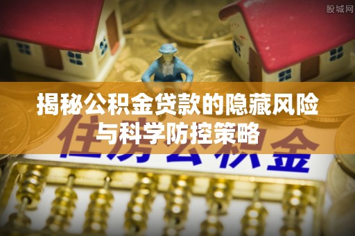 湛河揭秘公积金贷款的隐藏风险与科学防控策略